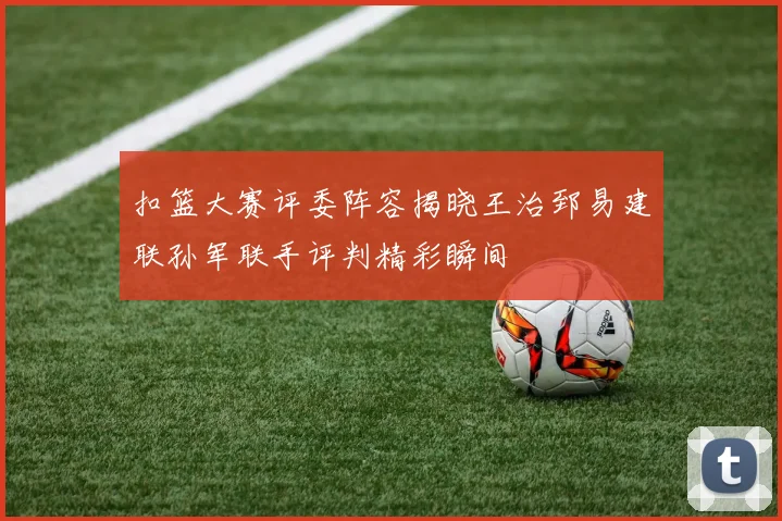 扣篮大赛评委阵容揭晓王治郅易建联孙军联手评判精彩瞬间
