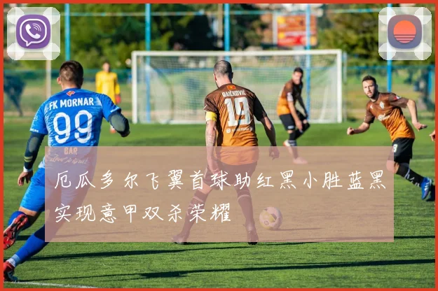 厄瓜多尔飞翼首球助红黑小胜蓝黑实现意甲双杀荣耀