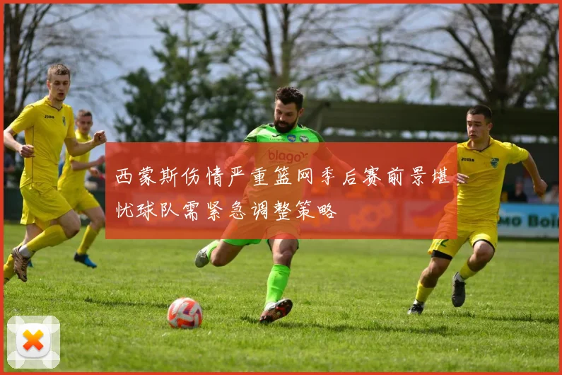 西蒙斯伤情严重篮网季后赛前景堪忧球队需紧急调整策略