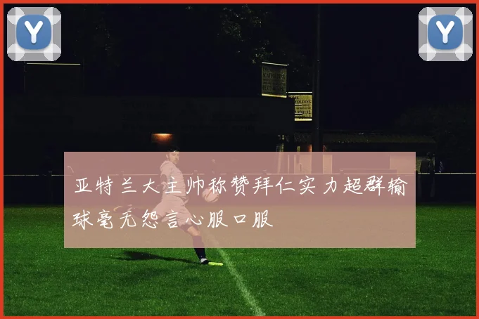 亚特兰大主帅称赞拜仁实力超群输球毫无怨言心服口服