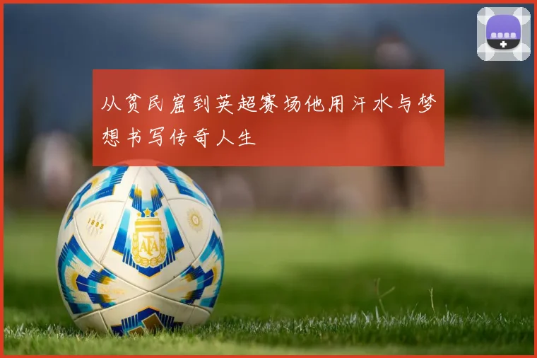 从贫民窟到英超赛场他用汗水与梦想书写传奇人生