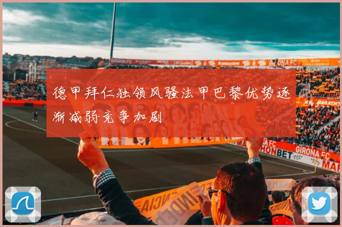 德甲拜仁独领风骚法甲巴黎优势逐渐减弱竞争加剧